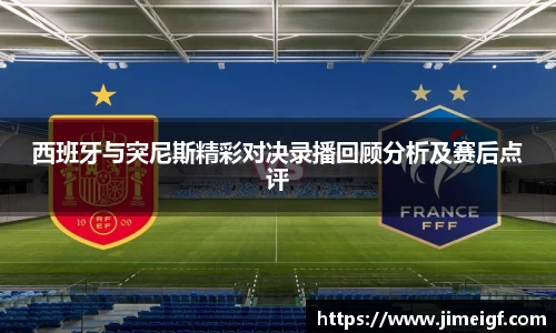 西班牙与突尼斯精彩对决录播回顾分析及赛后点评